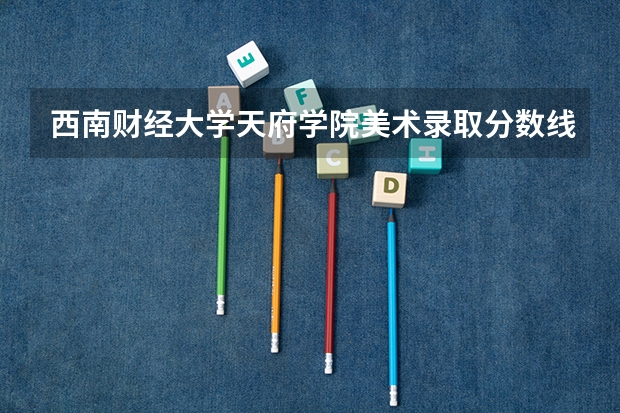 西南财经大学天府学院美术录取分数线 西南财经大学研究生录取分数线2023
