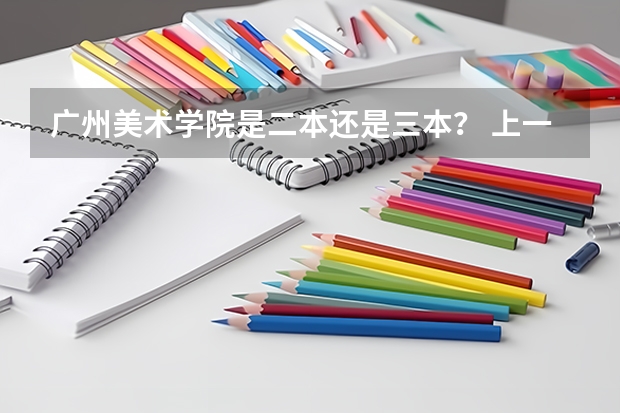 广州美术学院是二本还是三本? 上一个三本好还是书法艺术生好