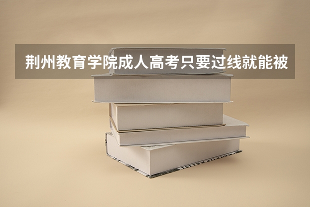 荆州教育学院成人高考只要过线就能被录取吗?