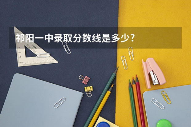 祁阳一中录取分数线是多少?