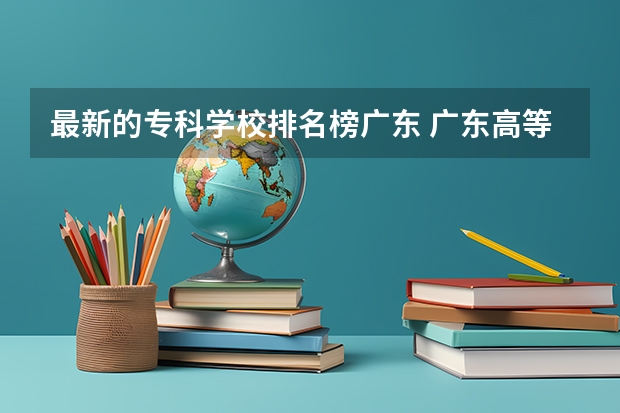 最新的专科学校排名榜广东 广东高等专科学校排名
