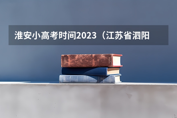 淮安小高考时间2023（江苏省泗阳县高考状元是谁）