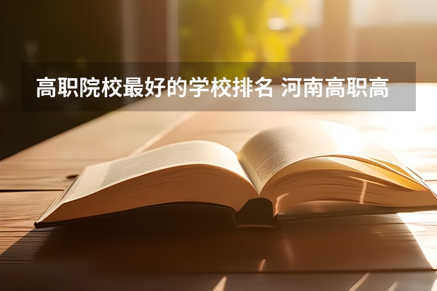 高职院校最好的学校排名 河南高职高专院校排名