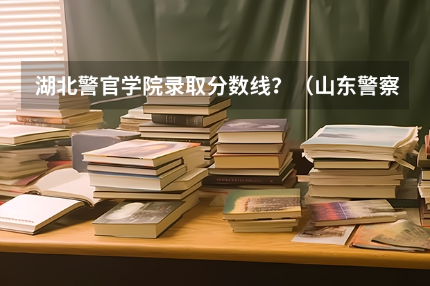 湖北警官学院录取分数线？（山东警察学院分数线）