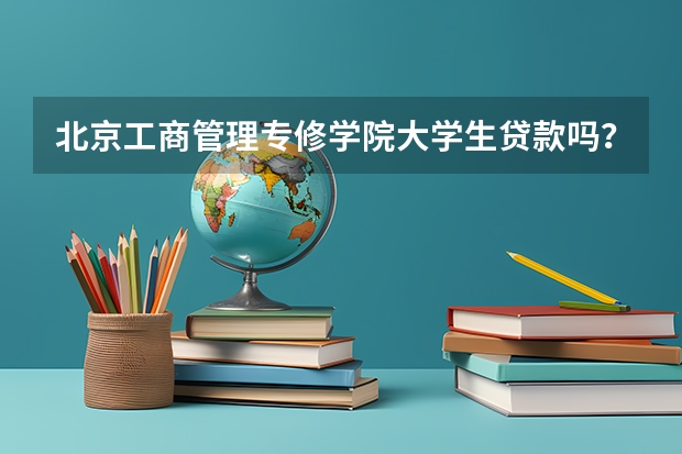 北京工商管理专修学院大学生贷款吗?