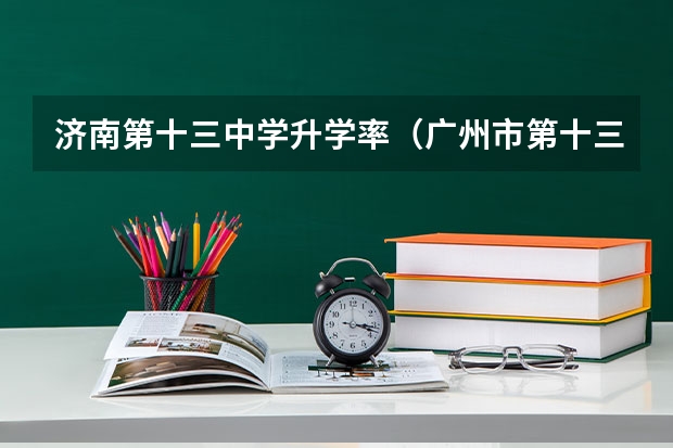 济南第十三中学升学率（广州市第十三中学的初中升高中率）