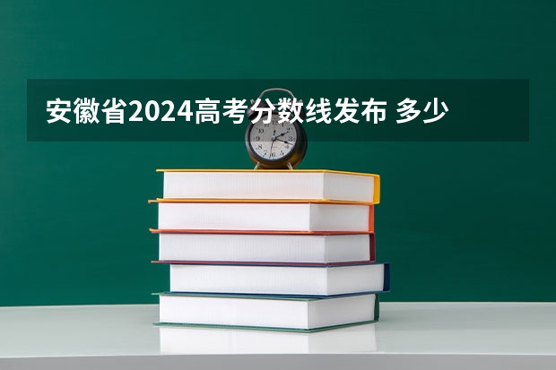 安徽省2024高考分数线发布 多少分能上二本