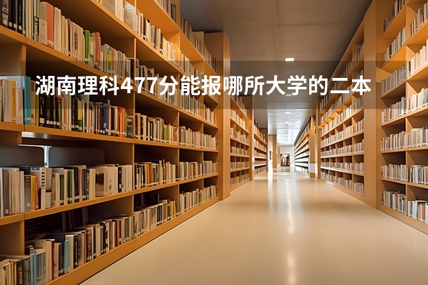 湖南理科477分能报哪所大学的二本（湖南省二本公办大学排名及分数线）