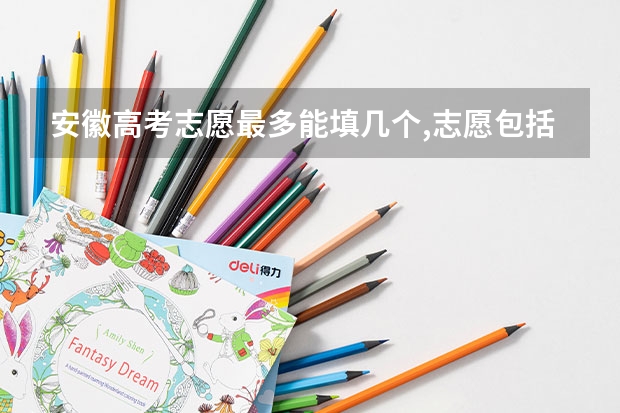 安徽高考志愿最多能填几个,志愿包括几个院校和专业 安徽高考志愿能填几个,最多可以填报几个大学和专业