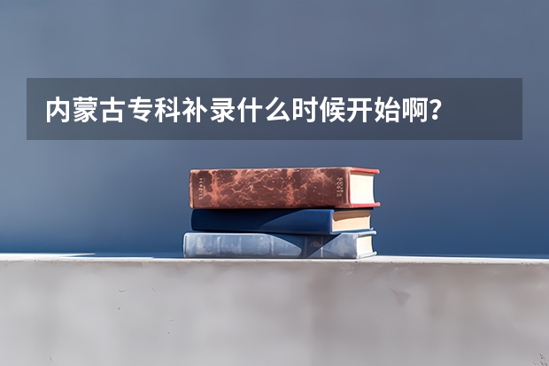 内蒙古专科补录什么时候开始啊？