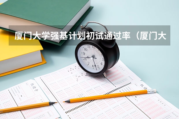 厦门大学强基计划初试通过率（厦门大学强基计划分数线）