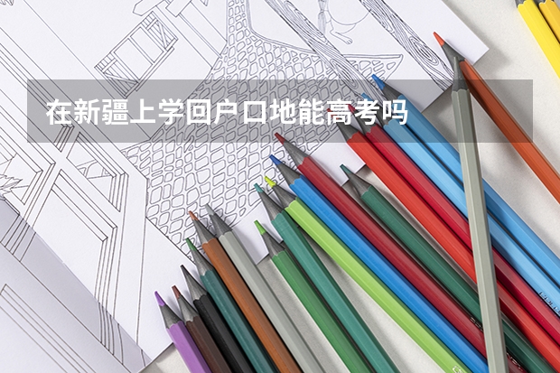在新疆上学回户口地能高考吗