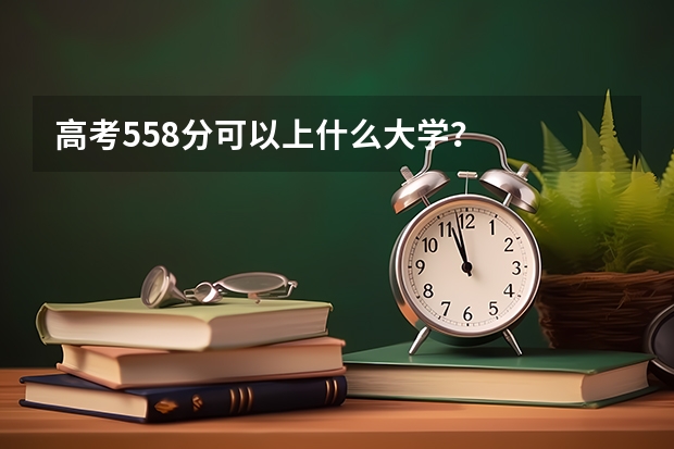 高考558分可以上什么大学？