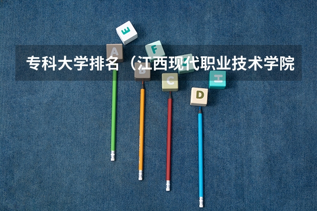 专科大学排名（江西现代职业技术学院排名）