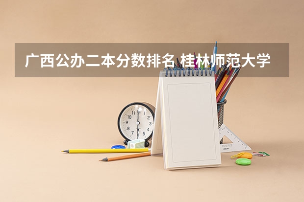 广西公办二本分数排名 桂林师范大学录取分数线