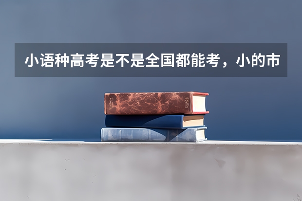 小语种高考是不是全国都能考,小的市也能么?(高考报考小语种问题(悬赏80分))