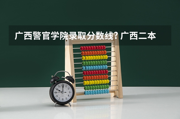 广西警官学院录取分数线? 广西二本大学分数线