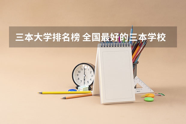 三本大学排名榜 全国最好的三本学校 江苏三本大学排名一览表