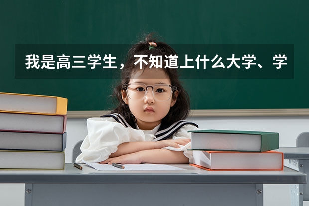 我是高三学生,不知道上什么大学、学什么专业比较好?