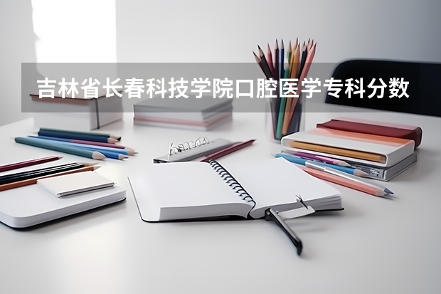 吉林省长春科技学院口腔医学专科分数线是多少？