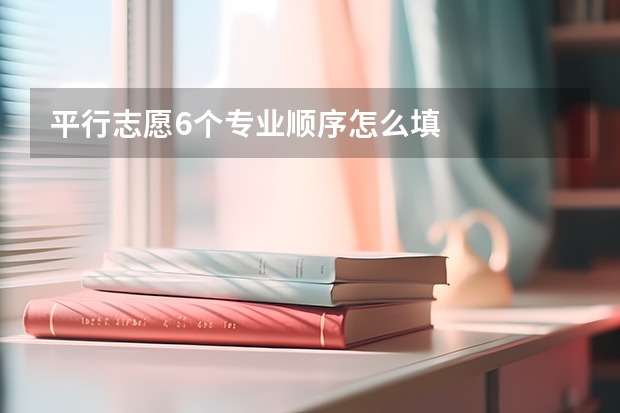 平行志愿6个专业顺序怎么填