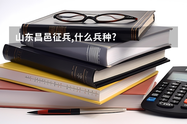 山东昌邑征兵,什么兵种?