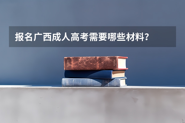 报名广西成人高考需要哪些材料?