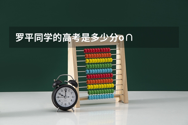 罗平同学的高考是多少分.o∩
