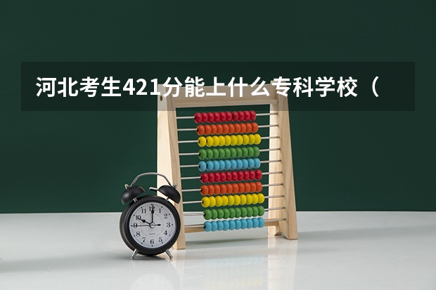 河北考生421分能上什么专科学校（最好能专升本）