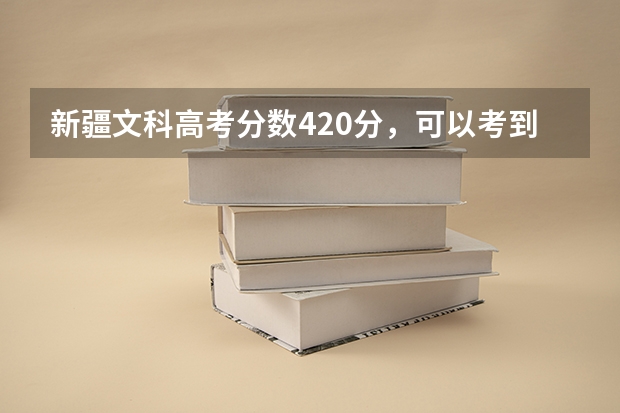 新疆文科高考分数420分，可以考到哪些学校？