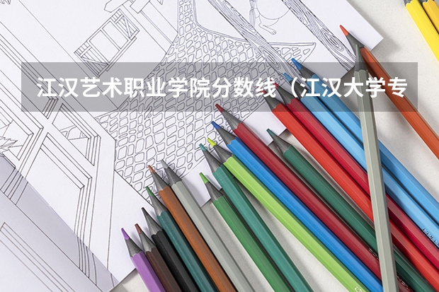 江汉艺术职业学院分数线（江汉大学专科分数线）