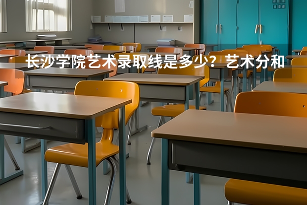 长沙学院艺术录取线是多少？艺术分和文化分分别是多少？求详细解答！