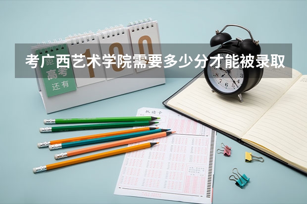 考广西艺术学院需要多少分才能被录取？