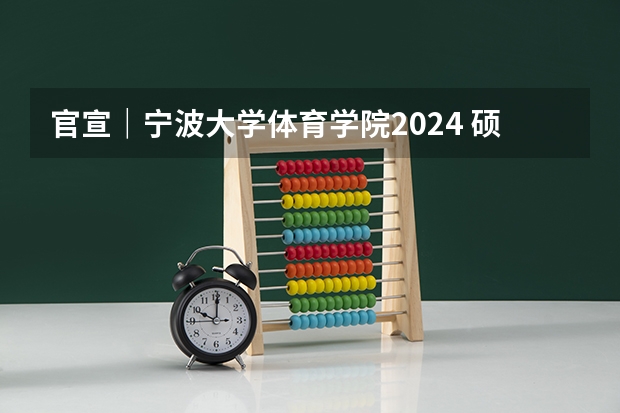 官宣｜宁波大学体育学院2024 硕士/博士研究生招生宣传（专业目录等）（求宁波市八所名校的录取分数线）