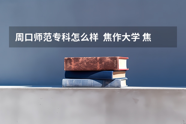 周口师范专科怎么样 焦作大学 焦作师范高等专科学校 哪个好