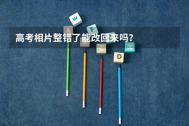 高考相片整错了能改回来吗?