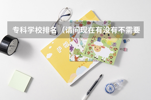 专科学校排名(请问现在有没有不需要高考成绩和高中毕业证书的好一点的专科学校?急需!!)