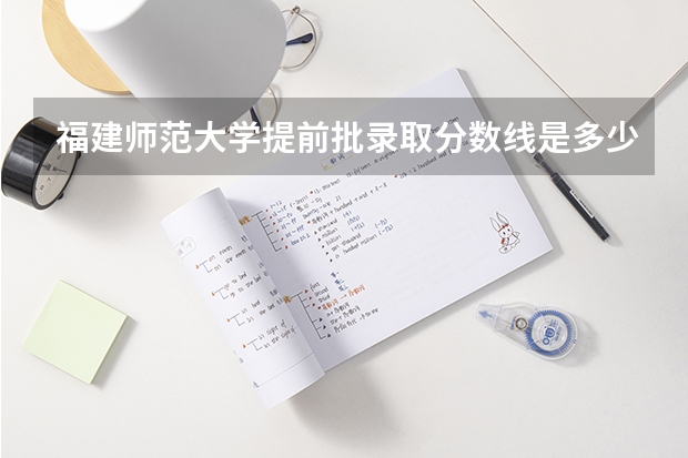 福建师范大学提前批录取分数线是多少？