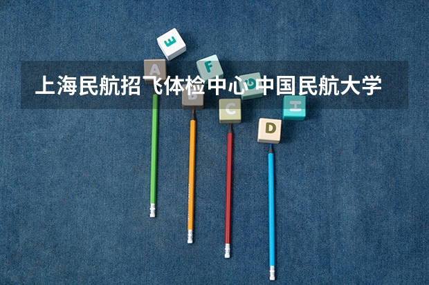 上海民航招飞体检中心 中国民航大学飞行技术专业招生简章(修订版)