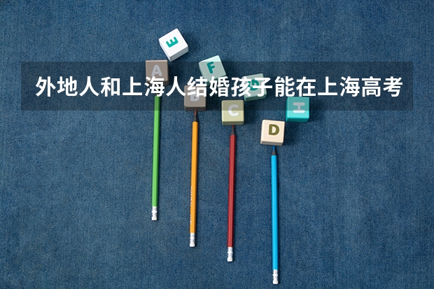 外地人和上海人结婚孩子能在上海高考吗