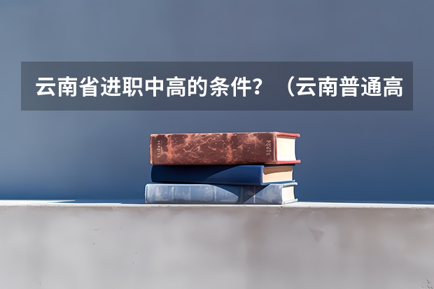 云南省进职中高的条件？（云南普通高考2024报名资格安排）