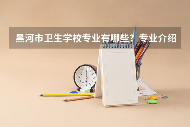 黑河市卫生学校专业有哪些？专业介绍