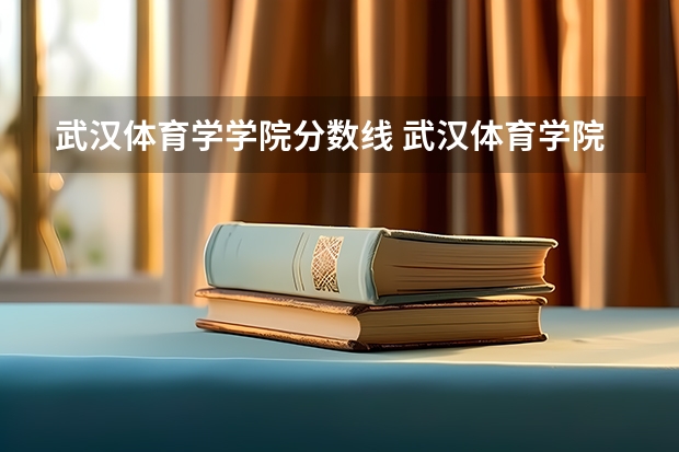 武汉体育学学院分数线 武汉体育学院单招2023招生分数线