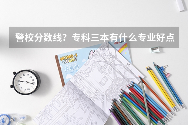 警校分数线？专科三本有什么专业好点？