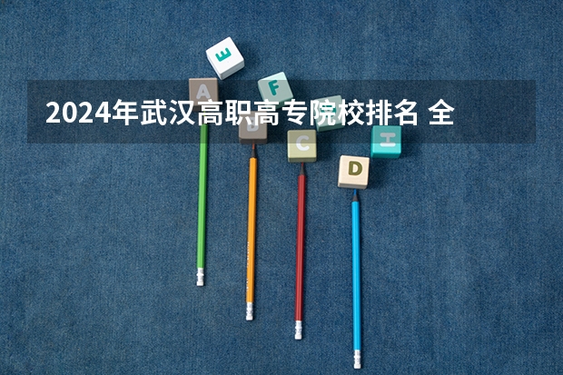 2024年武汉高职高专院校排名 全国排名前十的专科高职院校