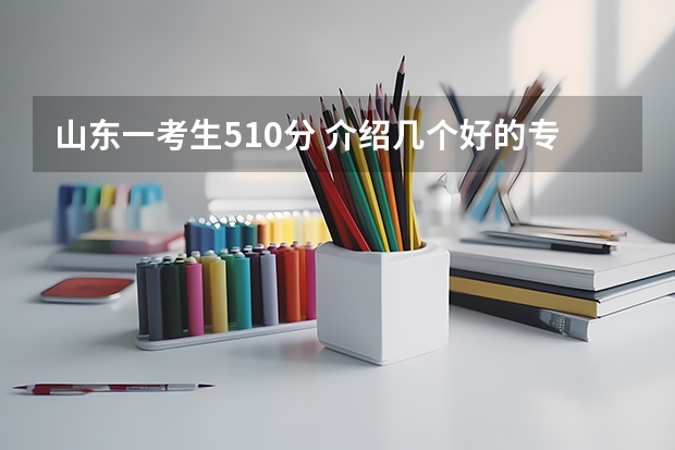 山东一考生510分 介绍几个好的专科学校 在线等（菏泽医学专科学校春季高考分数线）