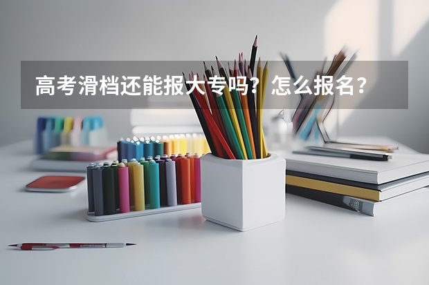 高考滑档还能报大专吗？怎么报名？