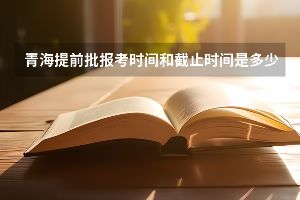 青海提前批报考时间和截止时间是多少