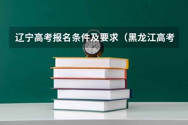 辽宁高考报名条件及要求（黑龙江高考报名政策）