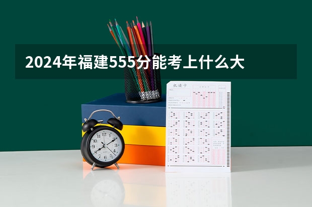 2024年福建555分能考上什么大学?